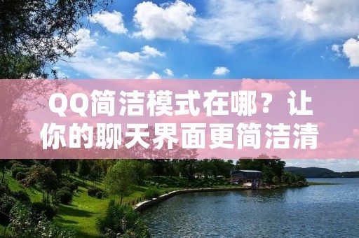 QQ简洁模式在哪？让你的聊天界面更简洁清爽！