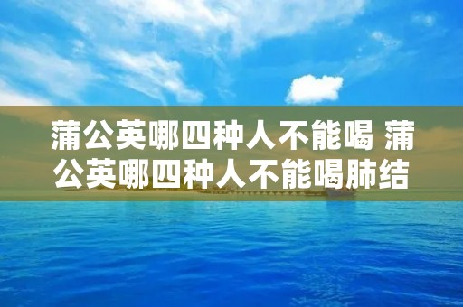 蒲公英哪四种人不能喝 蒲公英哪四种人不能喝肺结节能喝吗