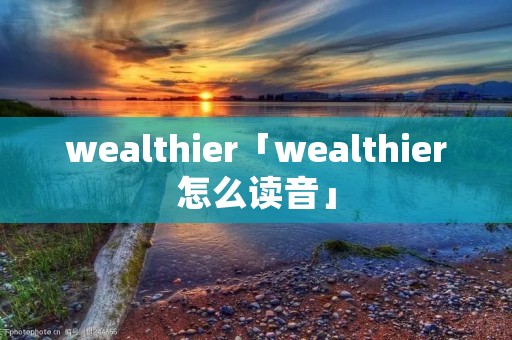 wealthier「wealthier怎么读音」