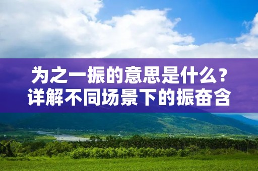 为之一振的意思是什么?详解不同场景下的振奋含义