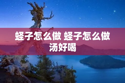 蛏子怎么做 蛏子怎么做汤好喝
