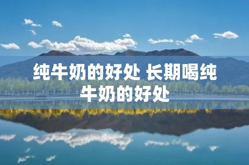 纯牛奶的好处 长期喝纯牛奶的好处 纯牛奶的好处 长期喝纯牛奶的好处