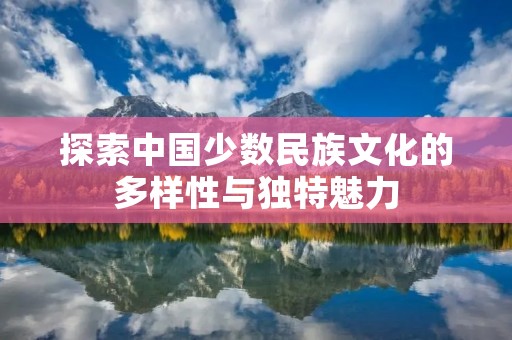 探索中国少数民族文化的多样性与独特魅力