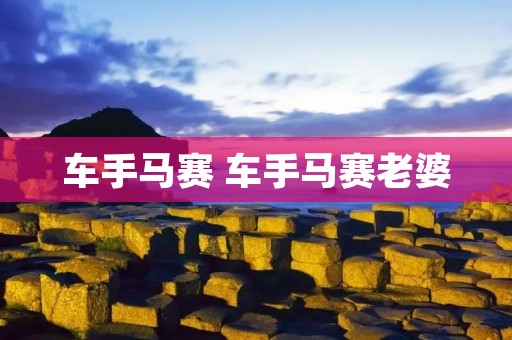 车手马赛 车手马赛老婆 车手马赛 车手马赛老婆