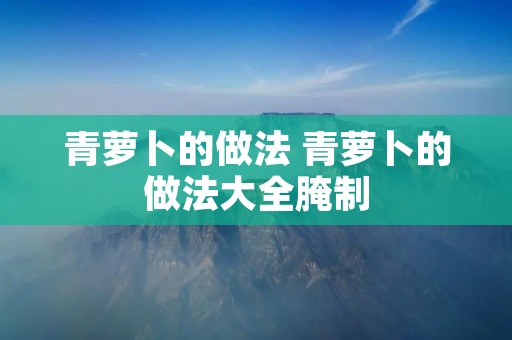 青萝卜的做法 青萝卜的做法大全腌制 青萝卜的做法 青萝卜的做法大全腌制