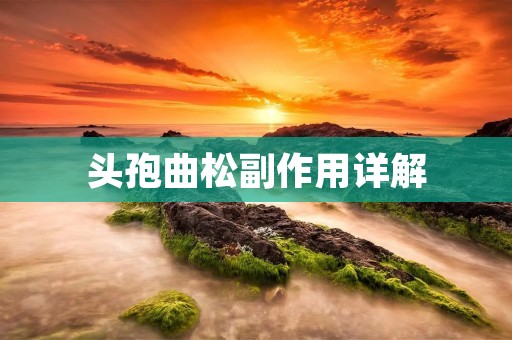 头孢曲松副作用详解:了解头孢曲松的不良反应