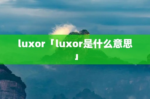 luxor「luxor是什么意思」 luxor「luxor是什么意思」