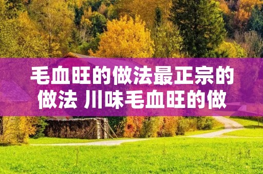 毛血旺的做法最正宗的做法 川味毛血旺的做法最正宗的做法
