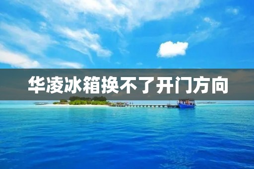 华凌冰箱换不了开门方向:解决方法与注意事项 华凌冰箱换不了开门方向:解决方法与注意事项