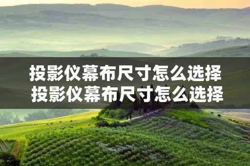 投影仪幕布尺寸怎么选择 投影仪幕布尺寸怎么选择 投影仪幕布尺寸怎么选择 投影仪幕布尺寸怎么选择