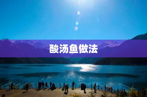 酸汤鱼做法:一道美味酸辣的家常菜 酸汤鱼做法:一道美味酸辣的家常菜