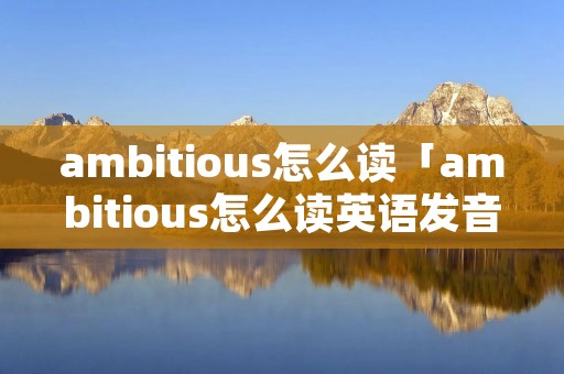 ambitious怎么读「ambitious怎么读英语发音」