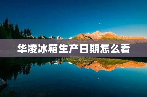 华凌冰箱生产日期怎么看