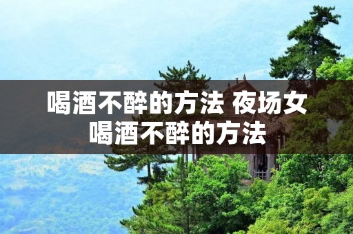 喝酒不醉的方法 夜场女喝酒不醉的方法