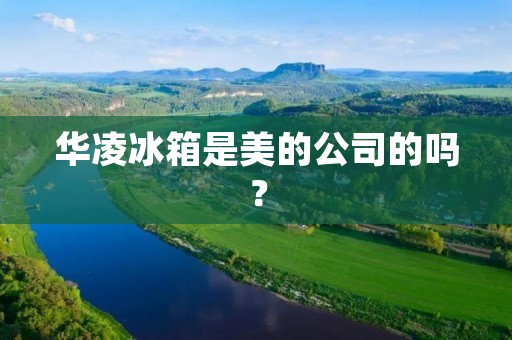 华凌冰箱是美的公司的吗？