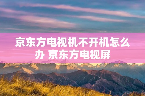 京东方电视机不开机怎么办 京东方电视屏 京东方电视机不开机怎么办 京东方电视屏