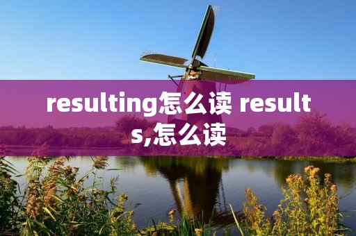 resulting怎么读 results,怎么读 resulting怎么读 results,怎么读