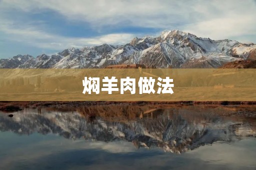 焖羊肉做法:美味鲜香的家常佳肴 焖羊肉做法:美味鲜香的家常佳肴