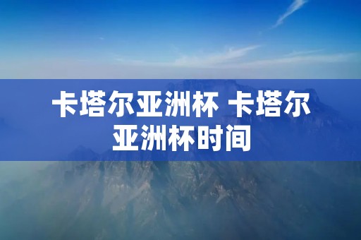 卡塔尔亚洲杯 卡塔尔亚洲杯时间 卡塔尔亚洲杯 卡塔尔亚洲杯时间