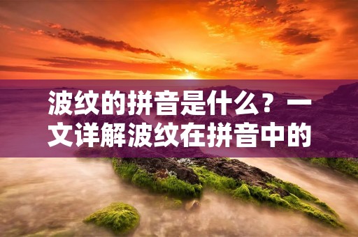 波纹的拼音是什么？一文详解波纹在拼音中的表达方式