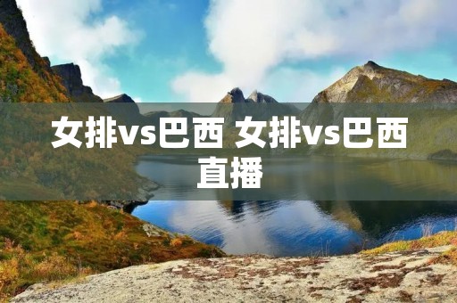 女排vs巴西 女排vs巴西直播 女排vs巴西 女排vs巴西直播