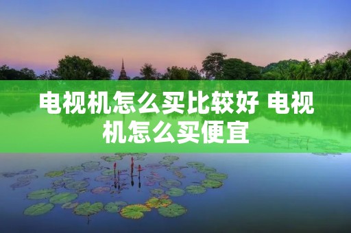 电视机怎么买比较好 电视机怎么买便宜 电视机怎么买比较好 电视机怎么买便宜