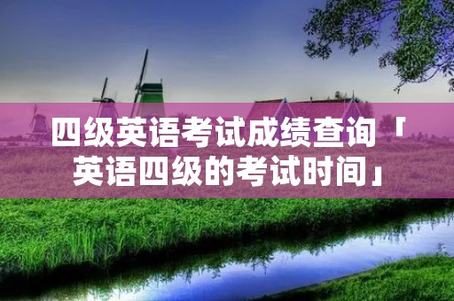 四级英语考试成绩查询「英语四级的考试时间」 四级英语考试成绩查询「英语四级的考试时间」