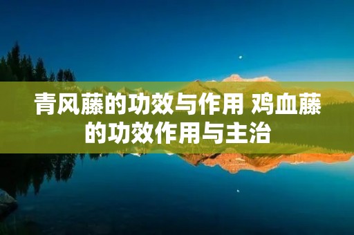 青风藤的功效与作用 鸡血藤的功效作用与主治