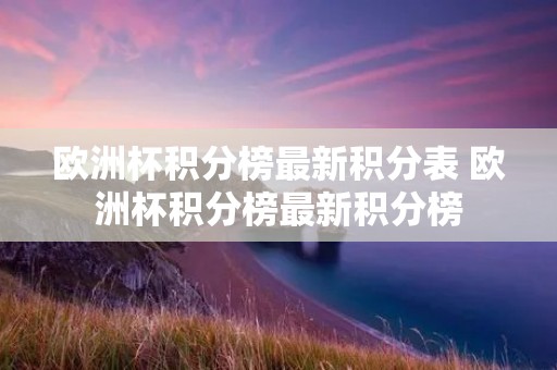 欧洲杯积分榜最新积分表 欧洲杯积分榜最新积分榜 欧洲杯积分榜最新积分表 欧洲杯积分榜最新积分榜