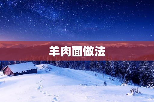 羊肉面做法:如何制作一碗美味的羊肉面 羊肉面做法:如何制作一碗美味的羊肉面