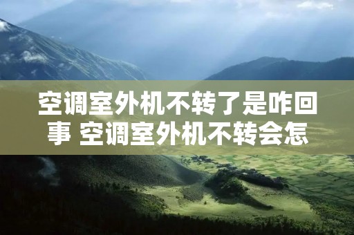 空调室外机不转了是咋回事 空调室外机不转会怎样 空调室外机不转了是咋回事 空调室外机不转会怎样