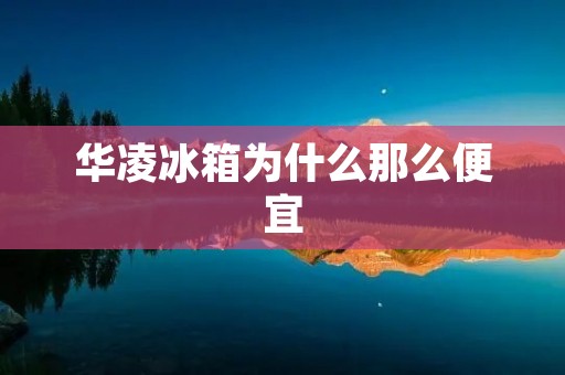 华凌冰箱为什么那么便宜 华凌冰箱为什么那么便宜