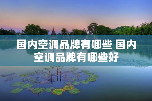 国内空调品牌有哪些 国内空调品牌有哪些好 国内空调品牌有哪些 国内空调品牌有哪些好