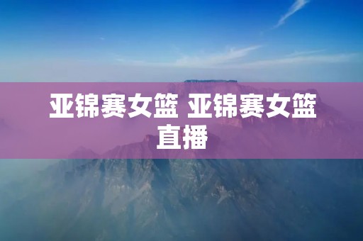 亚锦赛女篮 亚锦赛女篮直播