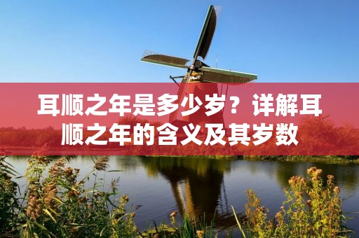耳顺之年是多少岁？详解耳顺之年的含义及其岁数