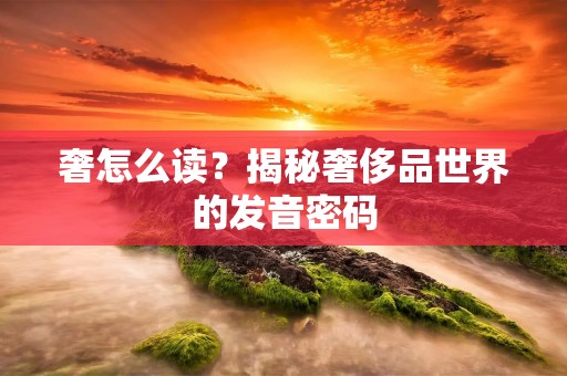 奢怎么读？揭秘奢侈品世界的发音密码