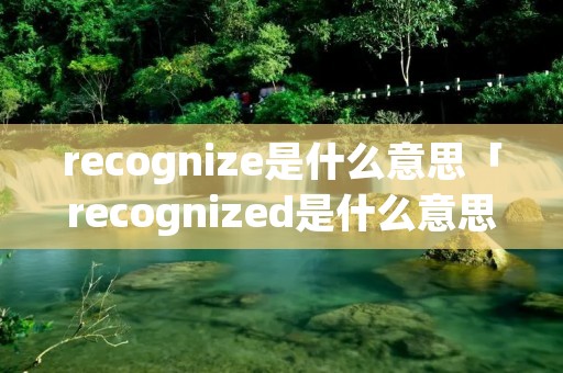 recognize是什么意思「recognized是什么意思」 recognize是什么意思「recognized是什么意思」