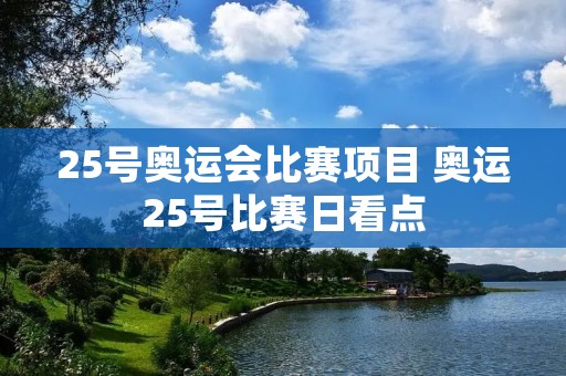 25号奥运会比赛项目 奥运25号比赛日看点 25号奥运会比赛项目 奥运25号比赛日看点