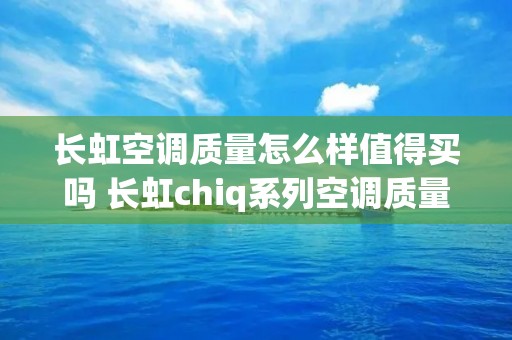 长虹空调质量怎么样值得买吗 长虹chiq系列空调质量如何 长虹空调质量怎么样值得买吗 长虹chiq系列空调质量如何