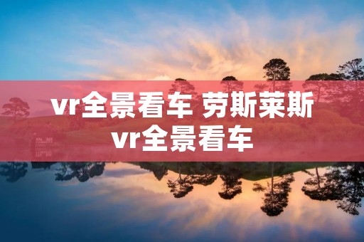vr全景看车 劳斯莱斯vr全景看车 vr全景看车 劳斯莱斯vr全景看车