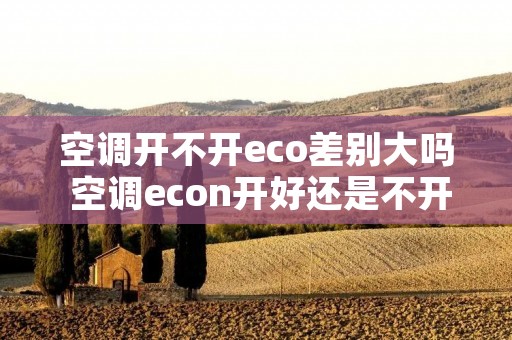 空调开不开eco差别大吗 空调econ开好还是不开好 空调开不开eco差别大吗 空调econ开好还是不开好