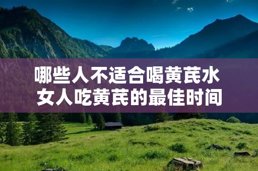 哪些人不适合喝黄芪水 女人吃黄芪的最佳时间