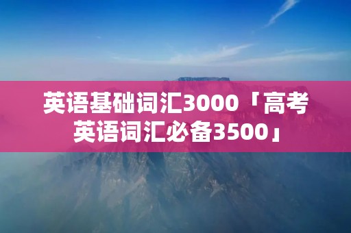 英语基础词汇3000「高考英语词汇必备3500」