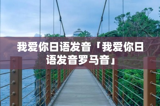 我爱你日语发音「我爱你日语发音罗马音」