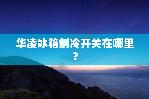 华凌冰箱制冷开关在哪里？