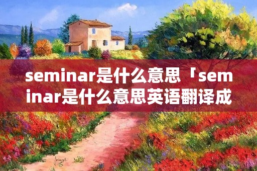 seminar是什么意思「seminar是什么意思英语翻译成中文」