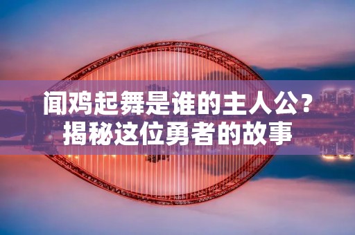 闻鸡起舞是谁的主人公？揭秘这位勇者的故事