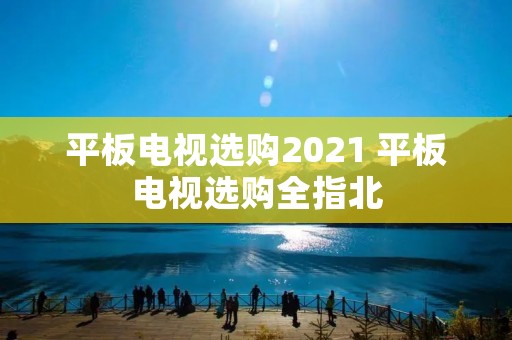 平板电视选购2021 平板电视选购全指北