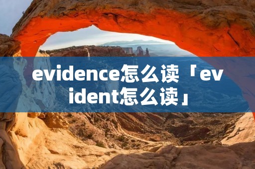 evidence怎么读「evident怎么读」 evidence怎么读「evident怎么读」