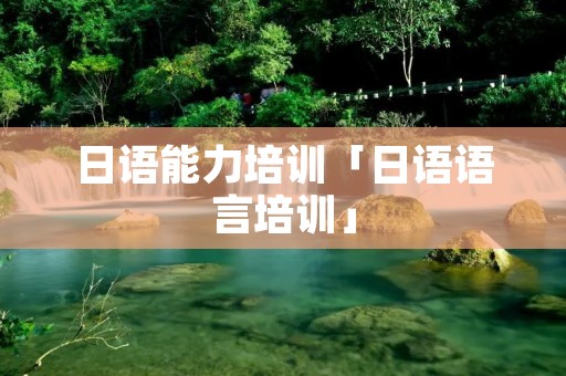 日语能力培训「日语语言培训」